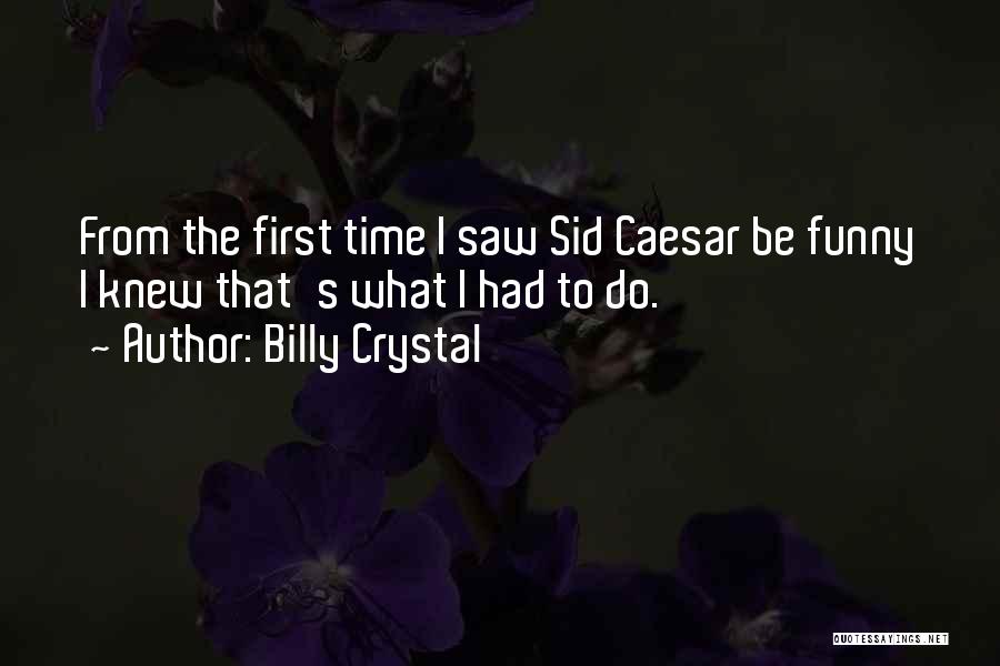 Billy Crystal Quotes: From The First Time I Saw Sid Caesar Be Funny I Knew That's What I Had To Do.