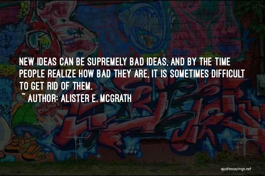 Alister E. McGrath Quotes: New Ideas Can Be Supremely Bad Ideas, And By The Time People Realize How Bad They Are, It Is Sometimes