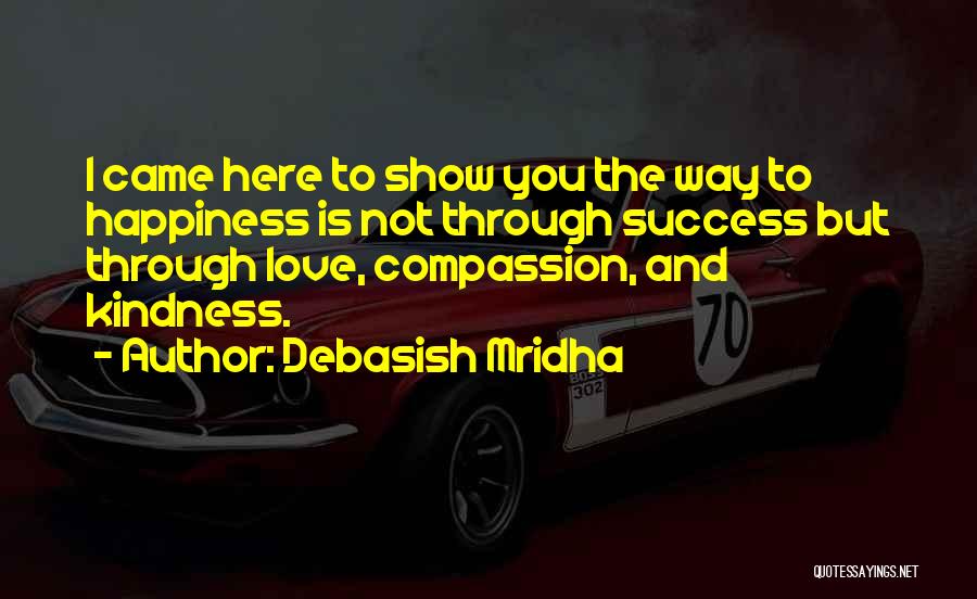 Debasish Mridha Quotes: I Came Here To Show You The Way To Happiness Is Not Through Success But Through Love, Compassion, And Kindness.