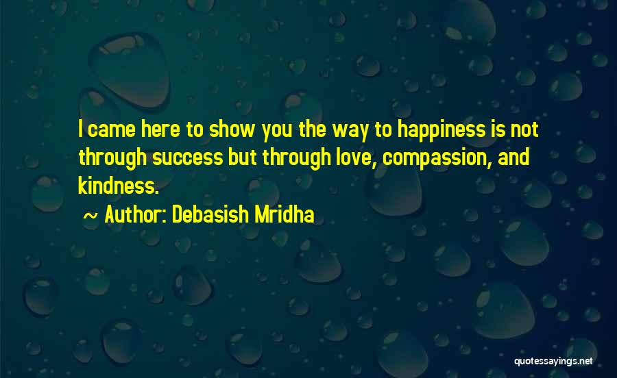 Debasish Mridha Quotes: I Came Here To Show You The Way To Happiness Is Not Through Success But Through Love, Compassion, And Kindness.