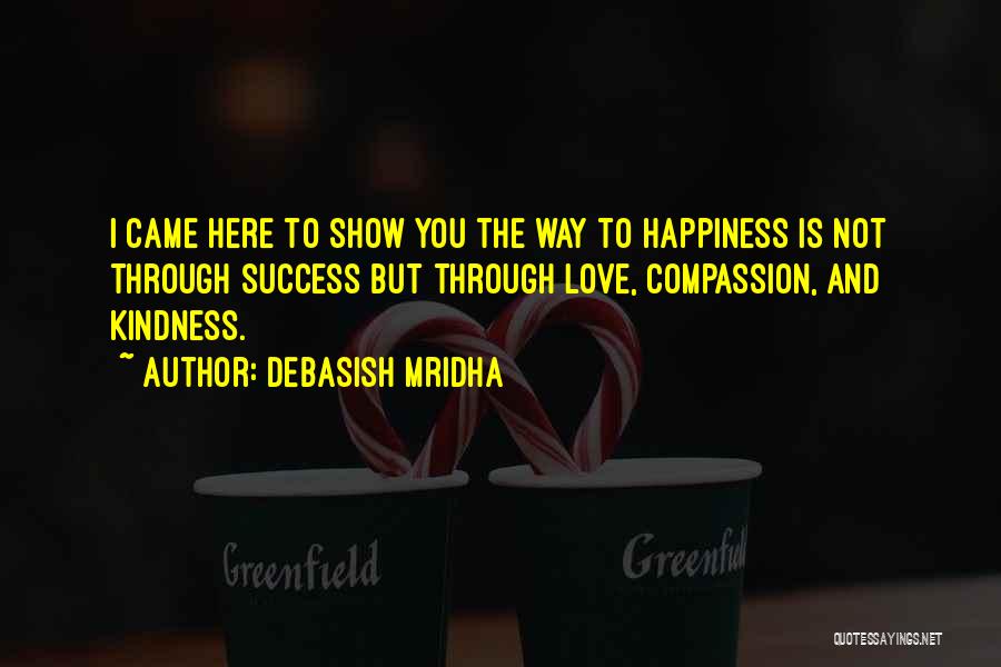 Debasish Mridha Quotes: I Came Here To Show You The Way To Happiness Is Not Through Success But Through Love, Compassion, And Kindness.