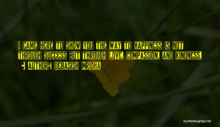 Debasish Mridha Quotes: I Came Here To Show You The Way To Happiness Is Not Through Success But Through Love, Compassion, And Kindness.