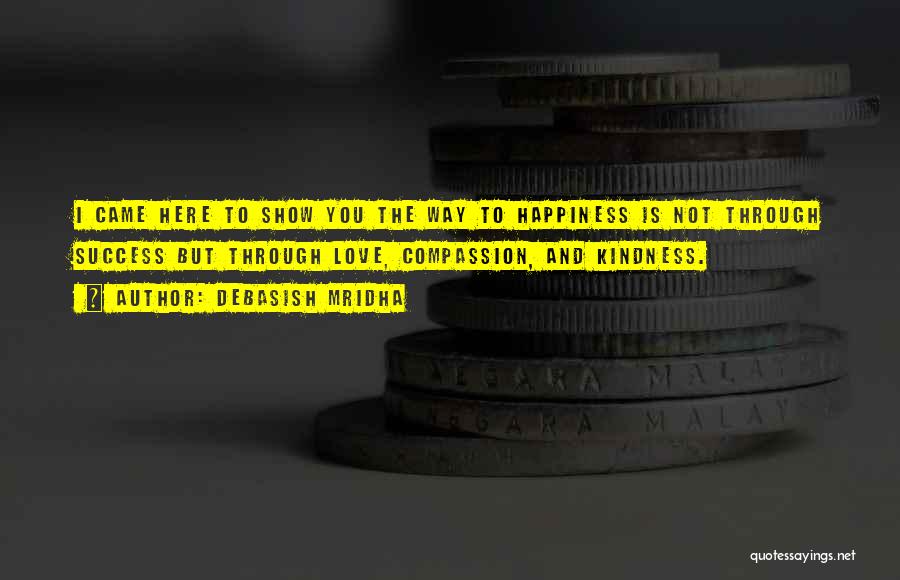 Debasish Mridha Quotes: I Came Here To Show You The Way To Happiness Is Not Through Success But Through Love, Compassion, And Kindness.