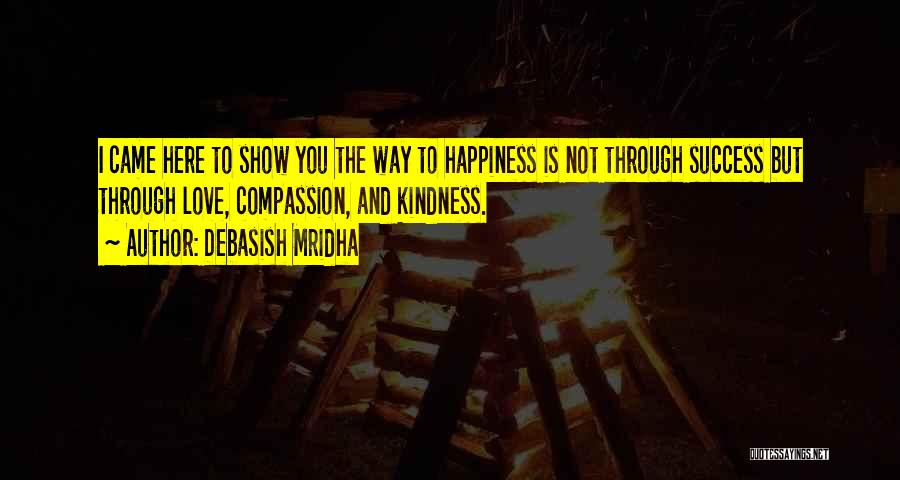 Debasish Mridha Quotes: I Came Here To Show You The Way To Happiness Is Not Through Success But Through Love, Compassion, And Kindness.