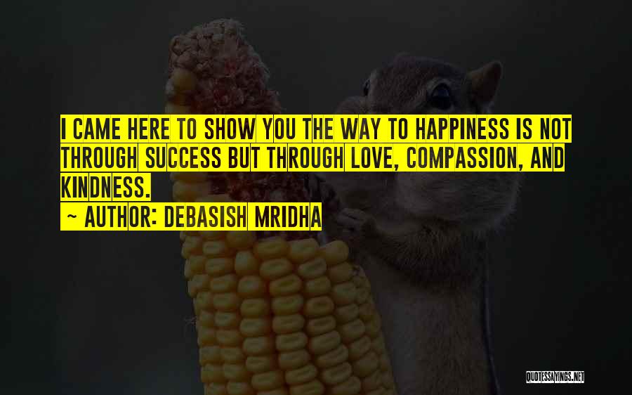 Debasish Mridha Quotes: I Came Here To Show You The Way To Happiness Is Not Through Success But Through Love, Compassion, And Kindness.