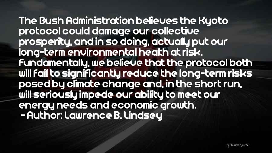 Lawrence B. Lindsey Quotes: The Bush Administration Believes The Kyoto Protocol Could Damage Our Collective Prosperity, And In So Doing, Actually Put Our Long-term