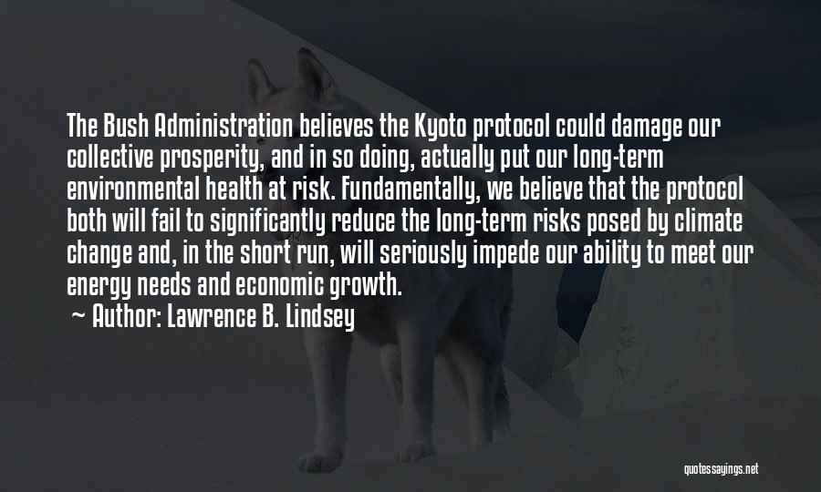 Lawrence B. Lindsey Quotes: The Bush Administration Believes The Kyoto Protocol Could Damage Our Collective Prosperity, And In So Doing, Actually Put Our Long-term
