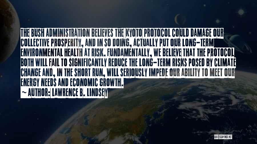 Lawrence B. Lindsey Quotes: The Bush Administration Believes The Kyoto Protocol Could Damage Our Collective Prosperity, And In So Doing, Actually Put Our Long-term