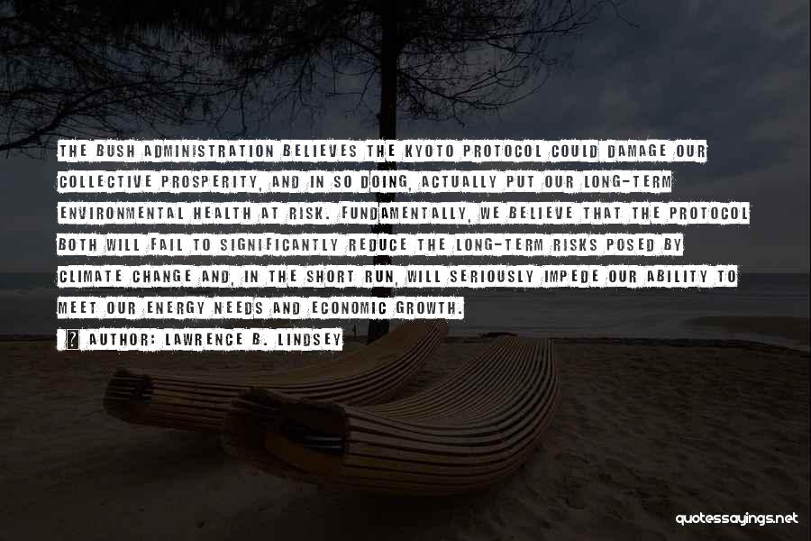 Lawrence B. Lindsey Quotes: The Bush Administration Believes The Kyoto Protocol Could Damage Our Collective Prosperity, And In So Doing, Actually Put Our Long-term