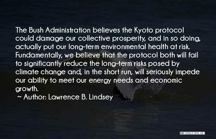 Lawrence B. Lindsey Quotes: The Bush Administration Believes The Kyoto Protocol Could Damage Our Collective Prosperity, And In So Doing, Actually Put Our Long-term