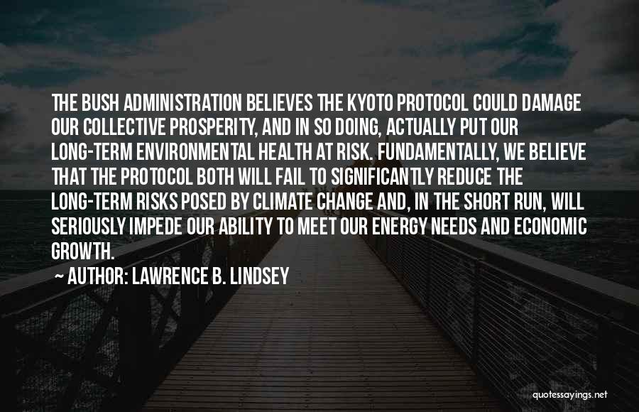 Lawrence B. Lindsey Quotes: The Bush Administration Believes The Kyoto Protocol Could Damage Our Collective Prosperity, And In So Doing, Actually Put Our Long-term