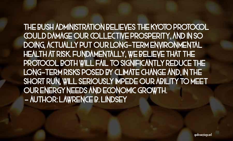 Lawrence B. Lindsey Quotes: The Bush Administration Believes The Kyoto Protocol Could Damage Our Collective Prosperity, And In So Doing, Actually Put Our Long-term