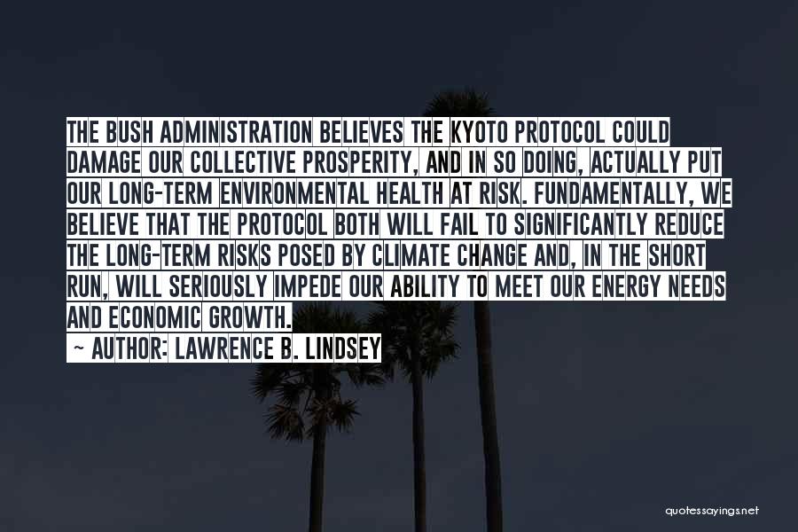 Lawrence B. Lindsey Quotes: The Bush Administration Believes The Kyoto Protocol Could Damage Our Collective Prosperity, And In So Doing, Actually Put Our Long-term