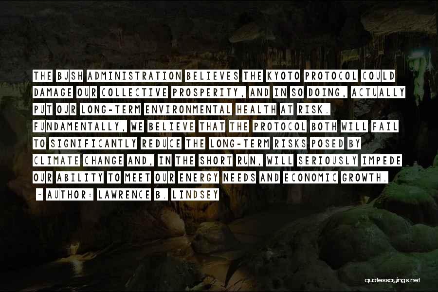 Lawrence B. Lindsey Quotes: The Bush Administration Believes The Kyoto Protocol Could Damage Our Collective Prosperity, And In So Doing, Actually Put Our Long-term