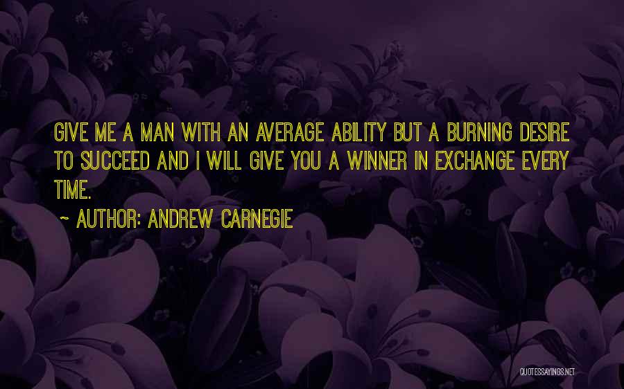 Andrew Carnegie Quotes: Give Me A Man With An Average Ability But A Burning Desire To Succeed And I Will Give You A