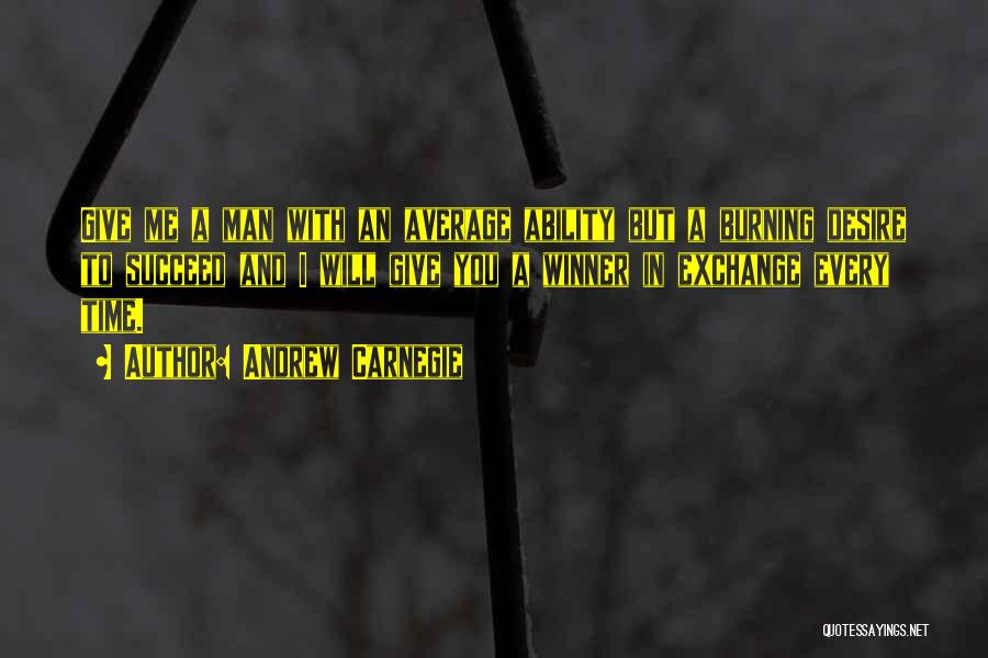 Andrew Carnegie Quotes: Give Me A Man With An Average Ability But A Burning Desire To Succeed And I Will Give You A