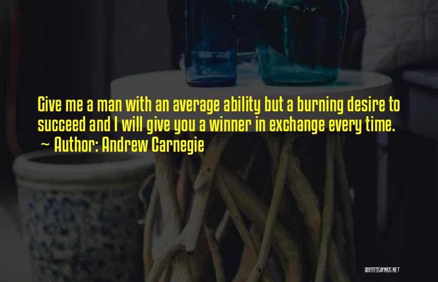 Andrew Carnegie Quotes: Give Me A Man With An Average Ability But A Burning Desire To Succeed And I Will Give You A