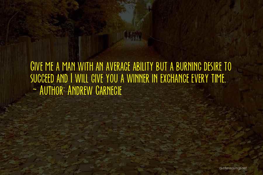 Andrew Carnegie Quotes: Give Me A Man With An Average Ability But A Burning Desire To Succeed And I Will Give You A