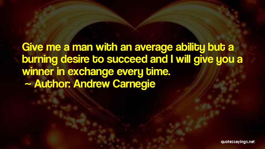 Andrew Carnegie Quotes: Give Me A Man With An Average Ability But A Burning Desire To Succeed And I Will Give You A