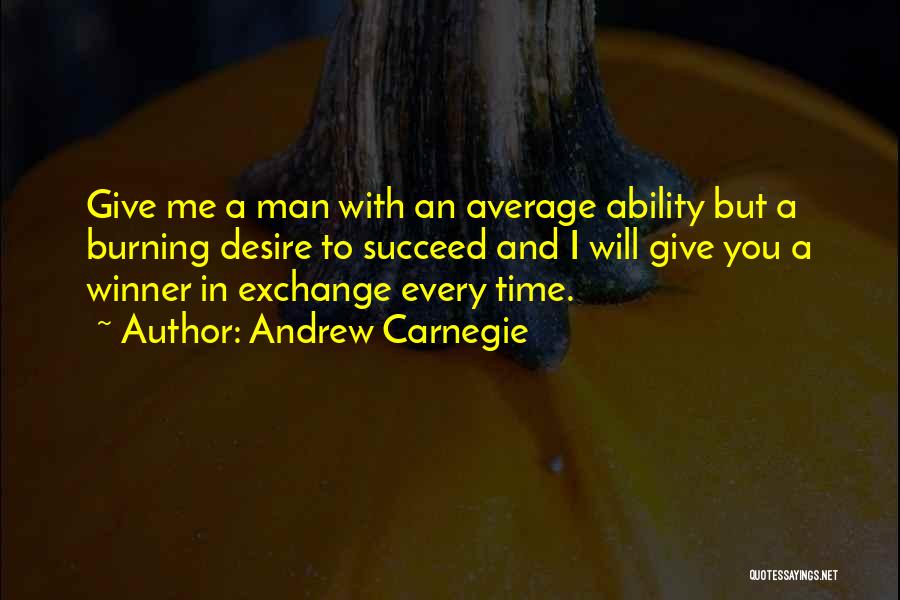 Andrew Carnegie Quotes: Give Me A Man With An Average Ability But A Burning Desire To Succeed And I Will Give You A