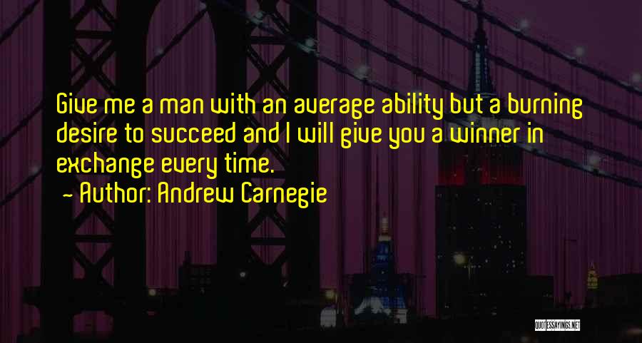 Andrew Carnegie Quotes: Give Me A Man With An Average Ability But A Burning Desire To Succeed And I Will Give You A