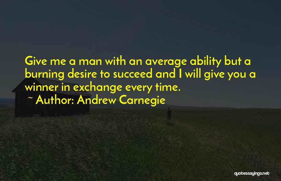 Andrew Carnegie Quotes: Give Me A Man With An Average Ability But A Burning Desire To Succeed And I Will Give You A