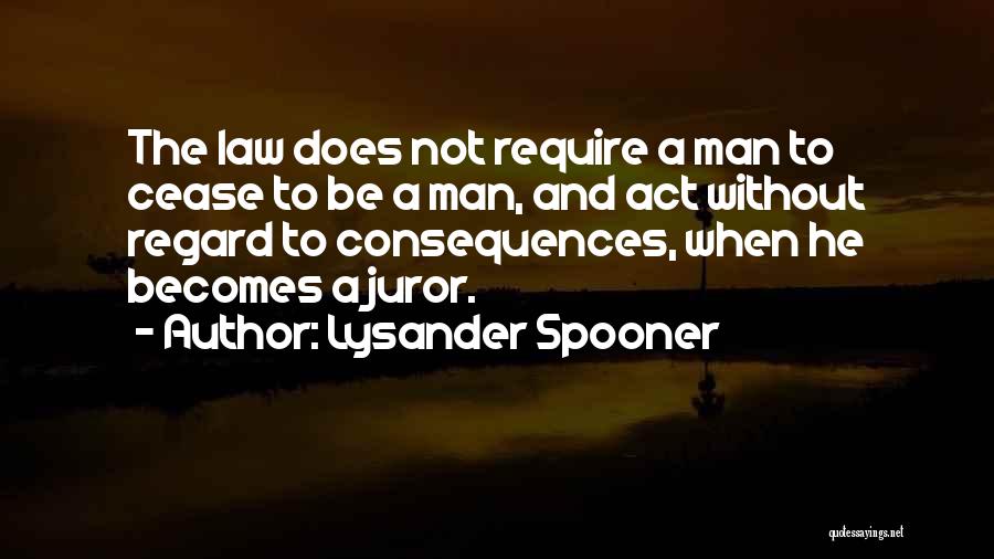 Lysander Spooner Quotes: The Law Does Not Require A Man To Cease To Be A Man, And Act Without Regard To Consequences, When