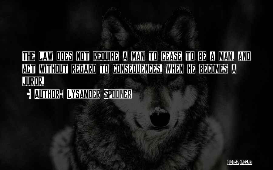 Lysander Spooner Quotes: The Law Does Not Require A Man To Cease To Be A Man, And Act Without Regard To Consequences, When