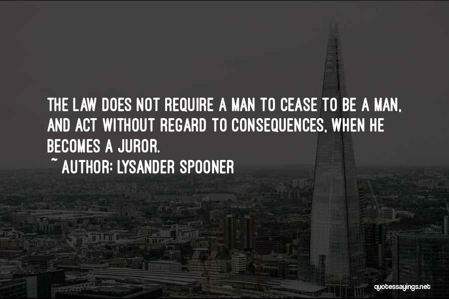 Lysander Spooner Quotes: The Law Does Not Require A Man To Cease To Be A Man, And Act Without Regard To Consequences, When