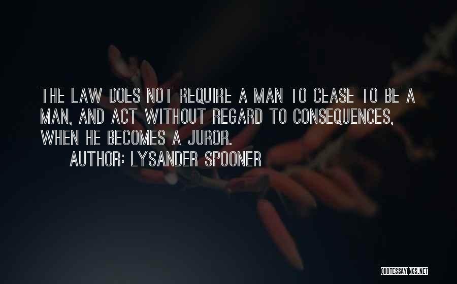 Lysander Spooner Quotes: The Law Does Not Require A Man To Cease To Be A Man, And Act Without Regard To Consequences, When