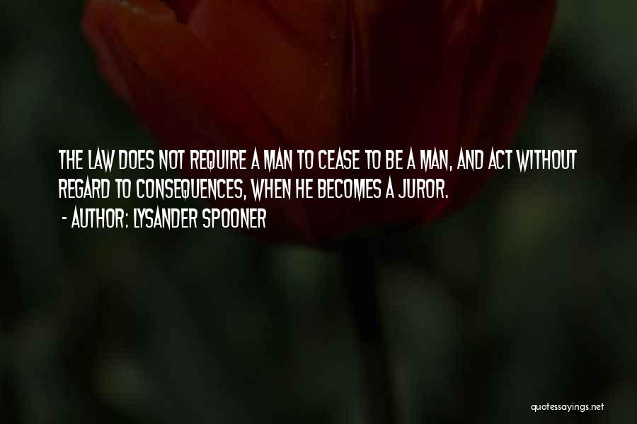 Lysander Spooner Quotes: The Law Does Not Require A Man To Cease To Be A Man, And Act Without Regard To Consequences, When