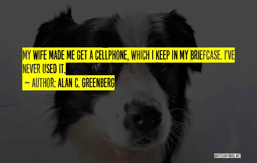 Alan C. Greenberg Quotes: My Wife Made Me Get A Cellphone, Which I Keep In My Briefcase. I've Never Used It.