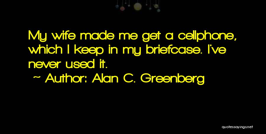 Alan C. Greenberg Quotes: My Wife Made Me Get A Cellphone, Which I Keep In My Briefcase. I've Never Used It.