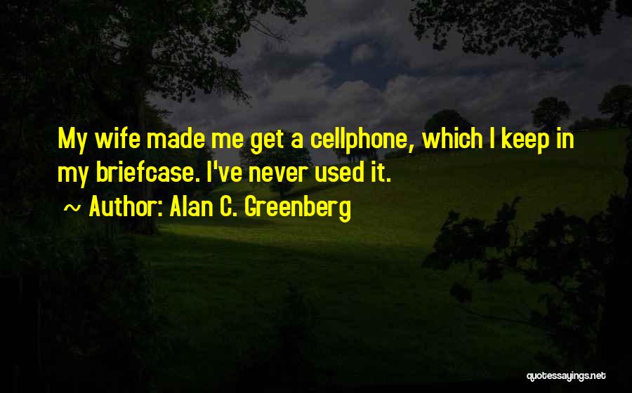 Alan C. Greenberg Quotes: My Wife Made Me Get A Cellphone, Which I Keep In My Briefcase. I've Never Used It.