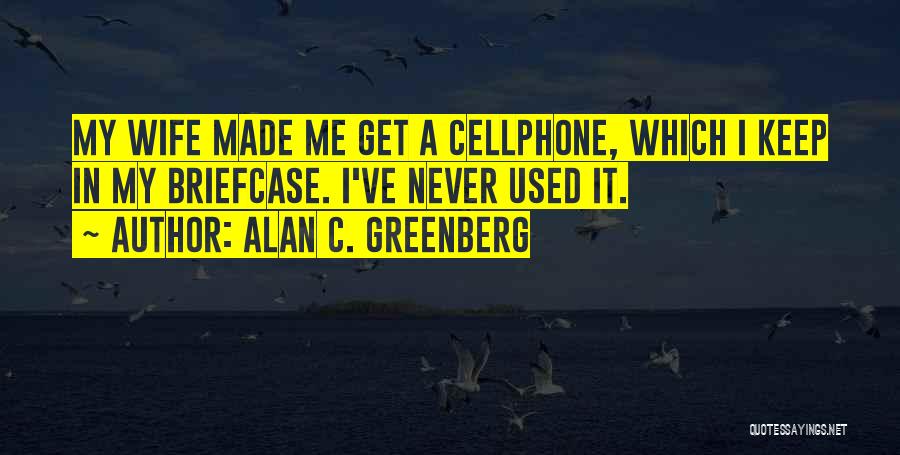 Alan C. Greenberg Quotes: My Wife Made Me Get A Cellphone, Which I Keep In My Briefcase. I've Never Used It.