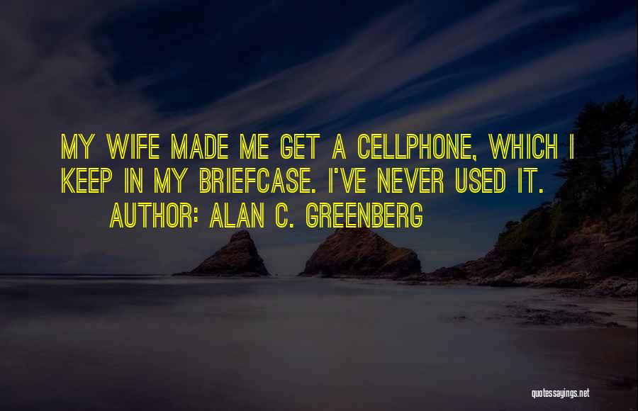 Alan C. Greenberg Quotes: My Wife Made Me Get A Cellphone, Which I Keep In My Briefcase. I've Never Used It.