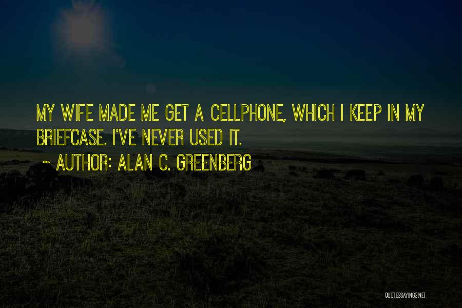 Alan C. Greenberg Quotes: My Wife Made Me Get A Cellphone, Which I Keep In My Briefcase. I've Never Used It.