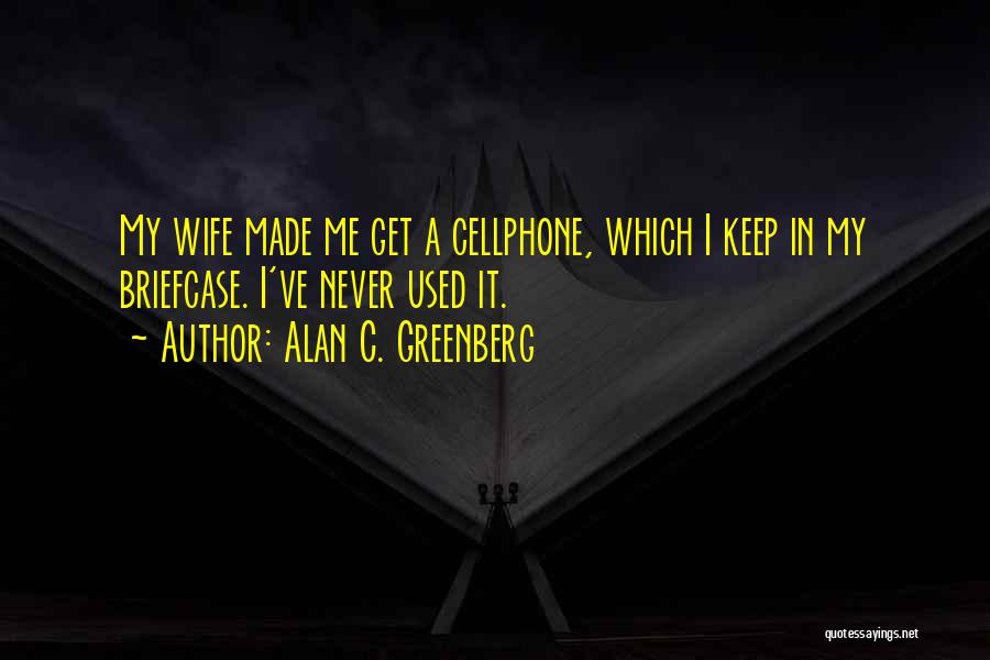 Alan C. Greenberg Quotes: My Wife Made Me Get A Cellphone, Which I Keep In My Briefcase. I've Never Used It.