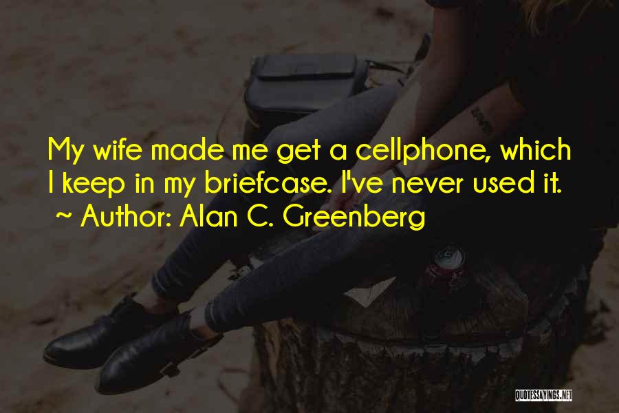Alan C. Greenberg Quotes: My Wife Made Me Get A Cellphone, Which I Keep In My Briefcase. I've Never Used It.