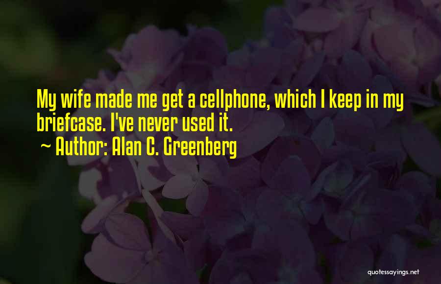 Alan C. Greenberg Quotes: My Wife Made Me Get A Cellphone, Which I Keep In My Briefcase. I've Never Used It.