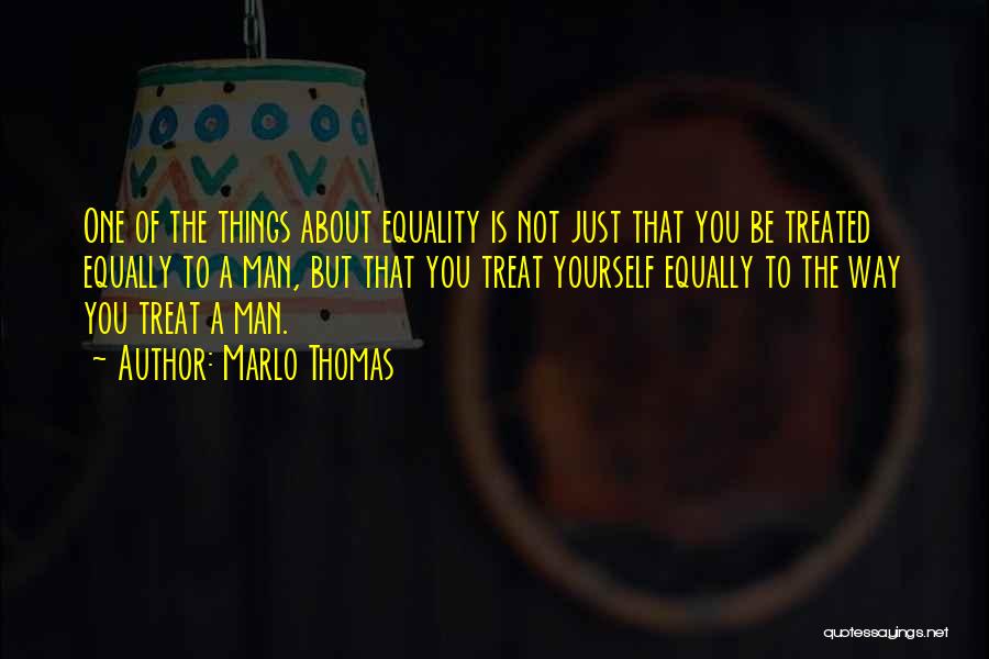 Marlo Thomas Quotes: One Of The Things About Equality Is Not Just That You Be Treated Equally To A Man, But That You