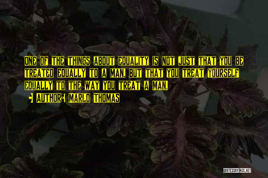 Marlo Thomas Quotes: One Of The Things About Equality Is Not Just That You Be Treated Equally To A Man, But That You