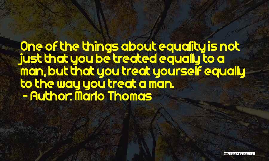 Marlo Thomas Quotes: One Of The Things About Equality Is Not Just That You Be Treated Equally To A Man, But That You