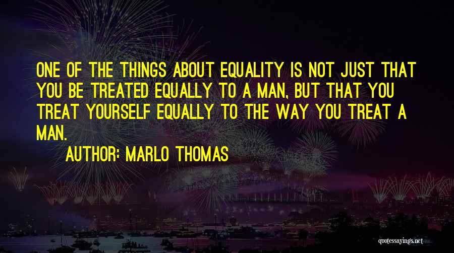 Marlo Thomas Quotes: One Of The Things About Equality Is Not Just That You Be Treated Equally To A Man, But That You