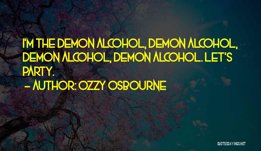 Ozzy Osbourne Quotes: I'm The Demon Alcohol, Demon Alcohol, Demon Alcohol, Demon Alcohol. Let's Party.
