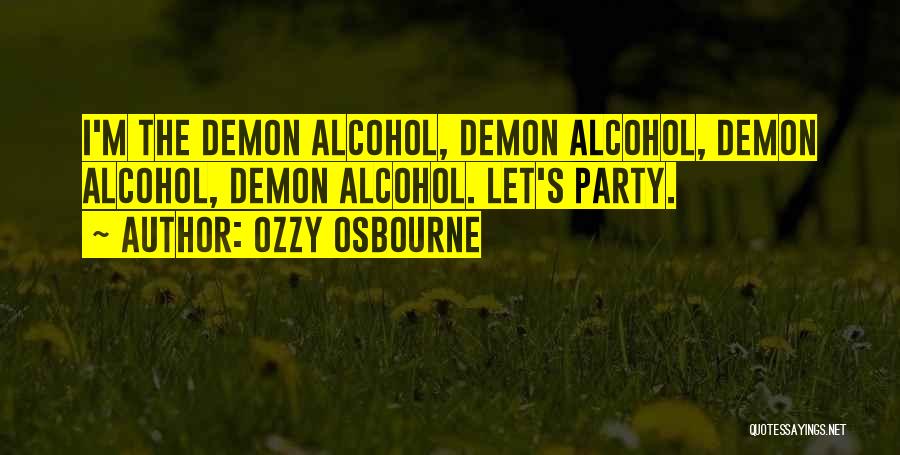 Ozzy Osbourne Quotes: I'm The Demon Alcohol, Demon Alcohol, Demon Alcohol, Demon Alcohol. Let's Party.