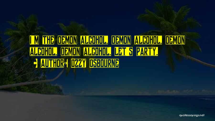 Ozzy Osbourne Quotes: I'm The Demon Alcohol, Demon Alcohol, Demon Alcohol, Demon Alcohol. Let's Party.