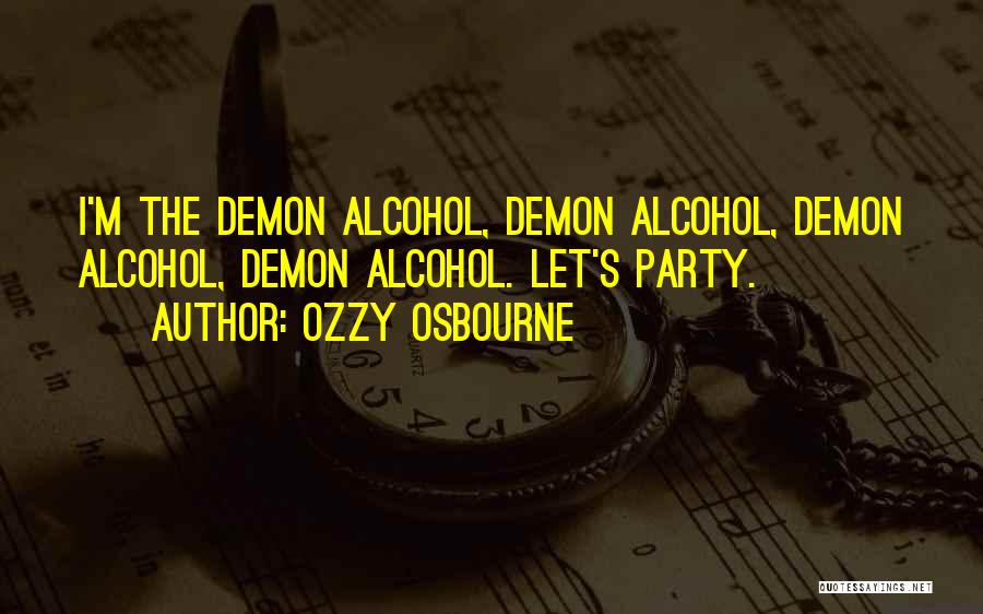 Ozzy Osbourne Quotes: I'm The Demon Alcohol, Demon Alcohol, Demon Alcohol, Demon Alcohol. Let's Party.