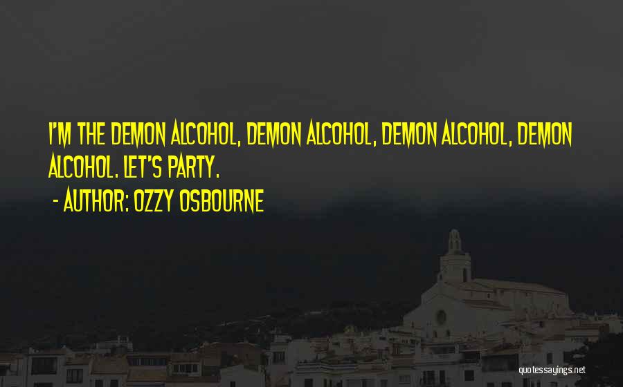 Ozzy Osbourne Quotes: I'm The Demon Alcohol, Demon Alcohol, Demon Alcohol, Demon Alcohol. Let's Party.