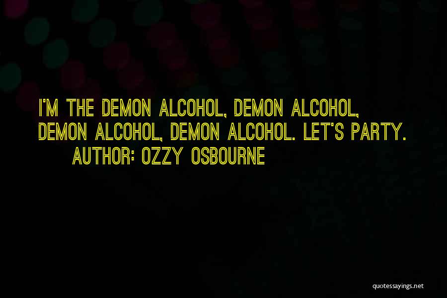 Ozzy Osbourne Quotes: I'm The Demon Alcohol, Demon Alcohol, Demon Alcohol, Demon Alcohol. Let's Party.
